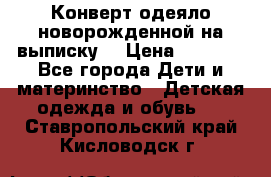 Конверт-одеяло новорожденной на выписку. › Цена ­ 1 500 - Все города Дети и материнство » Детская одежда и обувь   . Ставропольский край,Кисловодск г.